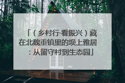 （乡村行·看振兴）藏在北魏重镇里的坝上雅居：从留守村到生态园